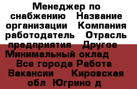 Менеджер по снабжению › Название организации ­ Компания-работодатель › Отрасль предприятия ­ Другое › Минимальный оклад ­ 1 - Все города Работа » Вакансии   . Кировская обл.,Югрино д.